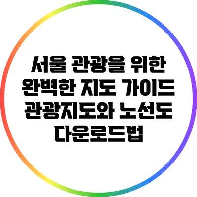 서울 관광을 위한 완벽한 지도 가이드: 관광지도와 노선도 다운로드법