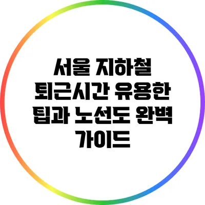 서울 지하철 퇴근시간 유용한 팁과 노선도 완벽 가이드