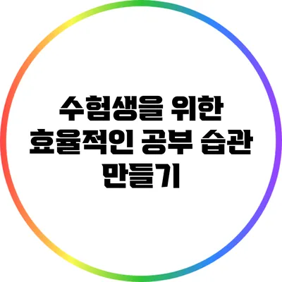수험생을 위한 효율적인 공부 습관 만들기