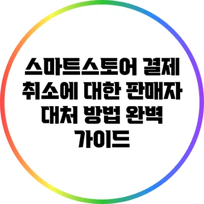스마트스토어 결제 취소에 대한 판매자 대처 방법 완벽 가이드