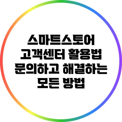 스마트스토어 고객센터 활용법: 문의하고 해결하는 모든 방법