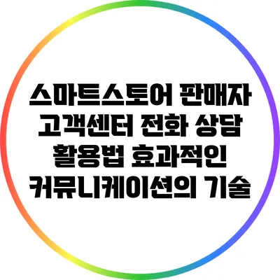 스마트스토어 판매자 고객센터 전화 상담 활용법: 효과적인 커뮤니케이션의 기술