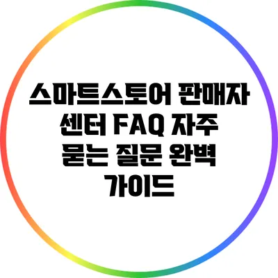 스마트스토어 판매자 센터 FAQ: 자주 묻는 질문 완벽 가이드