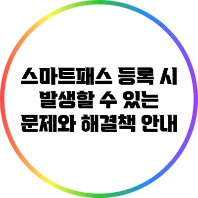 스마트패스 등록 시 발생할 수 있는 문제와 해결책 안내