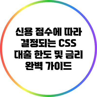 신용 점수에 따라 결정되는 CSS 대출 한도 및 금리 완벽 가이드