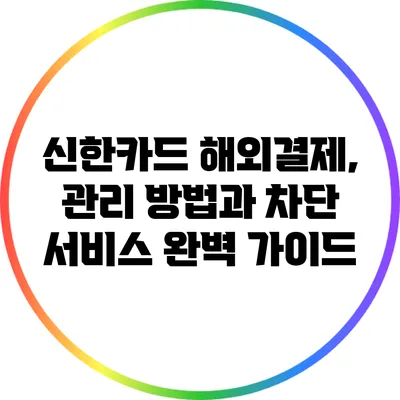 신한카드 해외결제, 관리 방법과 차단 서비스 완벽 가이드
