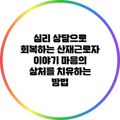 심리 상담으로 회복하는 산재근로자 이야기: 마음의 상처를 치유하는 방법