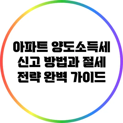 아파트 양도소득세 신고 방법과 절세 전략 완벽 가이드