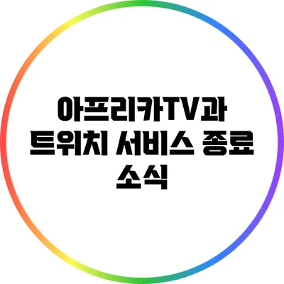 아프리카TV과 트위치 서비스 종료 소식