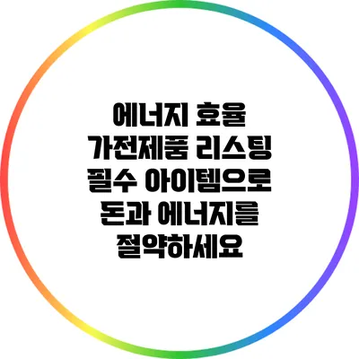 에너지 효율 가전제품 리스팅: 필수 아이템으로 돈과 에너지를 절약하세요
