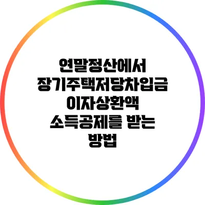 연말정산에서 장기주택저당차입금 이자상환액 소득공제를 받는 방법