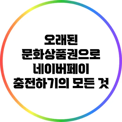 오래된 문화상품권으로 네이버페이 충전하기의 모든 것
