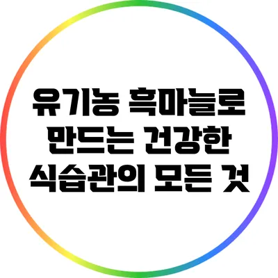 유기농 흑마늘로 만드는 건강한 식습관의 모든 것