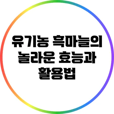 유기농 흑마늘의 놀라운 효능과 활용법