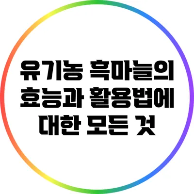 유기농 흑마늘의 효능과 활용법에 대한 모든 것