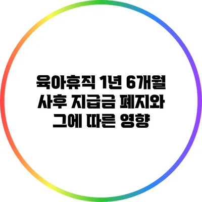 육아휴직 1년 6개월 사후 지급금 폐지와 그에 따른 영향