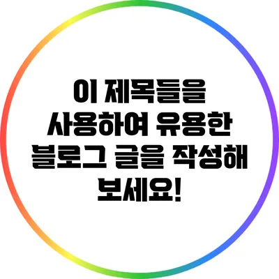 이 제목들을 사용하여 유용한 블로그 글을 작성해 보세요!