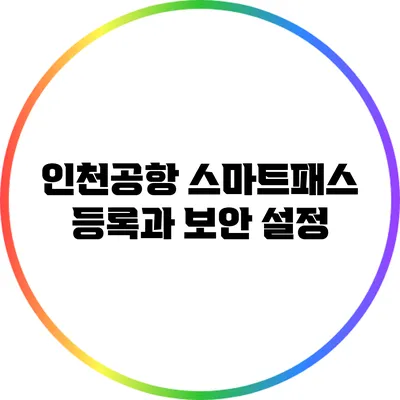 인천공항 스마트패스 등록과 보안 설정