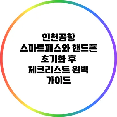 인천공항 스마트패스와 핸드폰 초기화 후 체크리스트 완벽 가이드