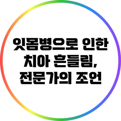 잇몸병으로 인한 치아 흔들림, 전문가의 조언
