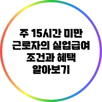 주 15시간 미만 근로자의 실업급여 조건과 혜택 알아보기