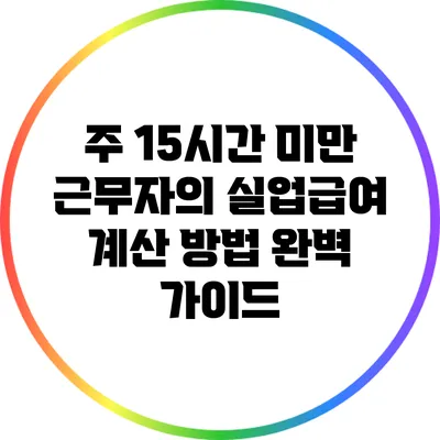 주 15시간 미만 근무자의 실업급여 계산 방법 완벽 가이드