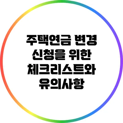 주택연금 변경 신청을 위한 체크리스트와 유의사항