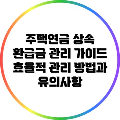 주택연금 상속 환급금 관리 가이드: 효율적 관리 방법과 유의사항