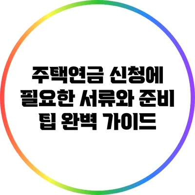 주택연금 신청에 필요한 서류와 준비 팁 완벽 가이드