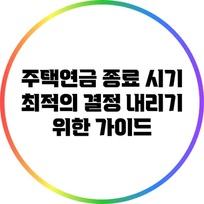 주택연금 종료 시기: 최적의 결정 내리기 위한 가이드