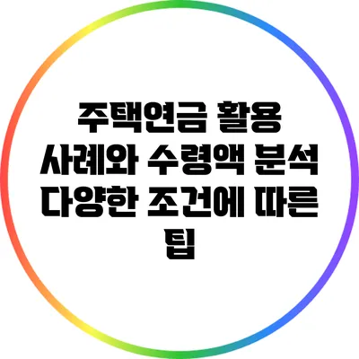 주택연금 활용 사례와 수령액 분석: 다양한 조건에 따른 팁