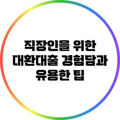 직장인을 위한 대환대출 경험담과 유용한 팁
