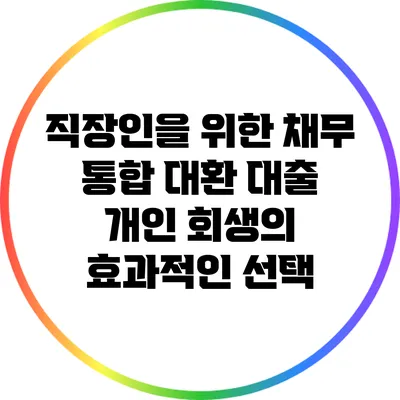 직장인을 위한 채무 통합 대환 대출: 개인 회생의 효과적인 선택