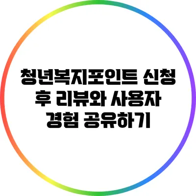 청년복지포인트 신청 후 리뷰와 사용자 경험 공유하기