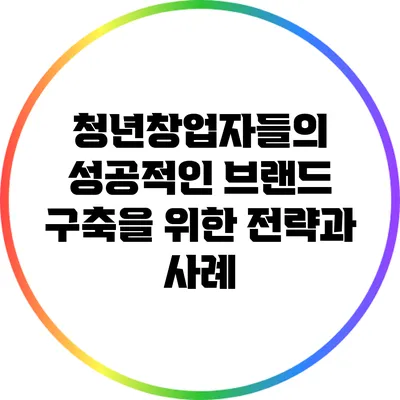 청년창업자들의 성공적인 브랜드 구축을 위한 전략과 사례