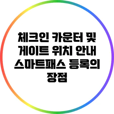 체크인 카운터 및 게이트 위치 안내: 스마트패스 등록의 장점