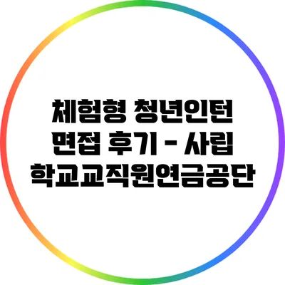 체험형 청년인턴 면접 후기 - 사립학교교직원연금공단