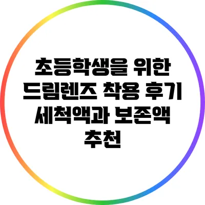 초등학생을 위한 드림렌즈 착용 후기: 세척액과 보존액 추천