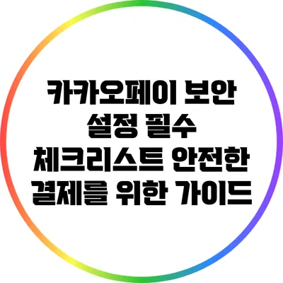 카카오페이 보안 설정 필수 체크리스트: 안전한 결제를 위한 가이드