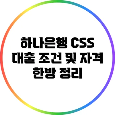 하나은행 CSS 대출: 조건 및 자격 한방 정리