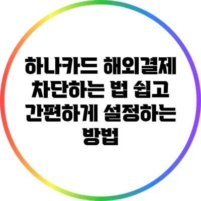 하나카드 해외결제 차단하는 법: 쉽고 간편하게 설정하는 방법