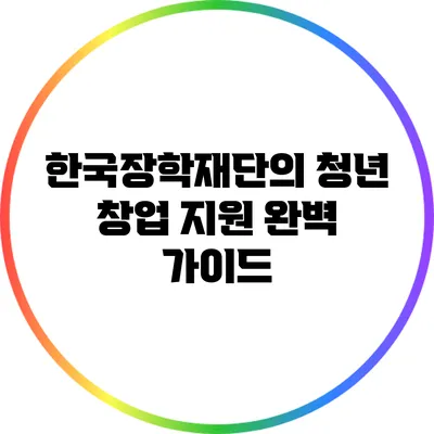 한국장학재단의 청년 창업 지원 완벽 가이드