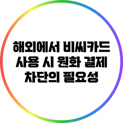 해외에서 비씨카드 사용 시 원화 결제 차단의 필요성
