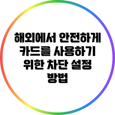해외에서 안전하게 카드를 사용하기 위한 차단 설정 방법