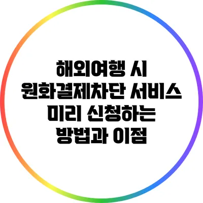 해외여행 시 원화결제차단 서비스 미리 신청하는 방법과 이점