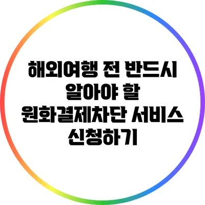 해외여행 전 반드시 알아야 할 원화결제차단 서비스 신청하기