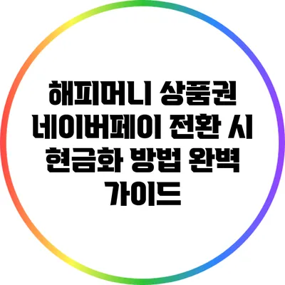 해피머니 상품권 네이버페이 전환 시 현금화 방법 완벽 가이드