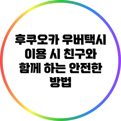 후쿠오카 우버택시 이용 시 친구와 함께 하는 안전한 방법
