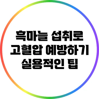 흑마늘 섭취로 고혈압 예방하기: 실용적인 팁