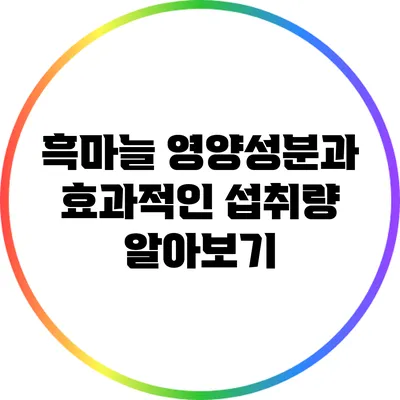 흑마늘: 영양성분과 효과적인 섭취량 알아보기